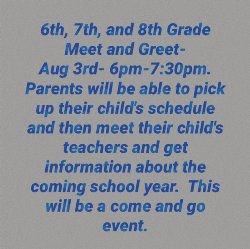 6th, 7th, and 8th Grade Meet and Greet will be held on August 3 from 6-7:30 pm. Parents will be able to pick up their child\'s schedule and get information about the coming school year. This will be a come and go event.